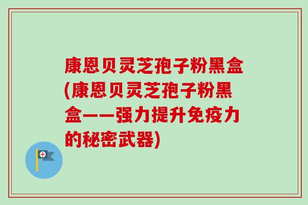 康恩贝灵芝孢子粉黑盒(康恩贝灵芝孢子粉黑盒——强力提升免疫力的秘密武器)