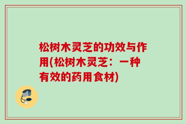 松树木灵芝的功效与作用(松树木灵芝：一种有效的药用食材)