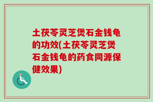 土茯苓灵芝煲石金钱龟的功效(土茯苓灵芝煲石金钱龟的药食同源保健效果)