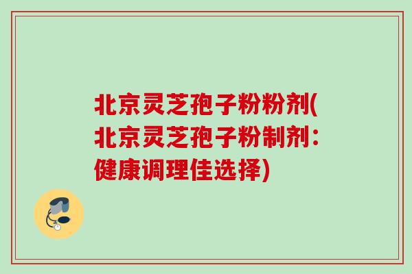 北京灵芝孢子粉粉剂(北京灵芝孢子粉制剂：健康调理佳选择)