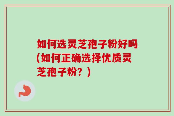 如何选灵芝孢子粉好吗(如何正确选择优质灵芝孢子粉?) 如何选灵芝孢子粉好吗(如何正确选择优质灵芝孢子粉?)