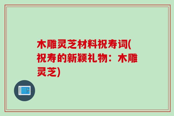 木雕灵芝材料祝寿词(祝寿的新颖礼物：木雕灵芝)