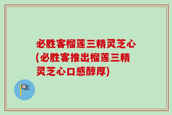 必胜客榴莲三精灵芝心(必胜客推出榴莲三精灵芝心口感醇厚)