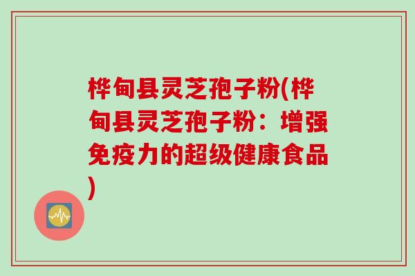 桦甸县灵芝孢子粉(桦甸县灵芝孢子粉:增强免疫力的超级健康食品) 桦甸县灵芝孢子粉(桦甸县灵芝孢子粉:增强免疫力的超级健康食品)
