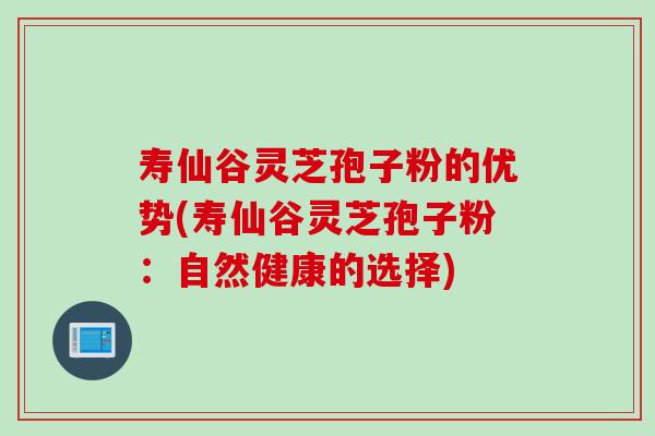 寿仙谷灵芝孢子粉的优势(寿仙谷灵芝孢子粉：自然健康的选择)