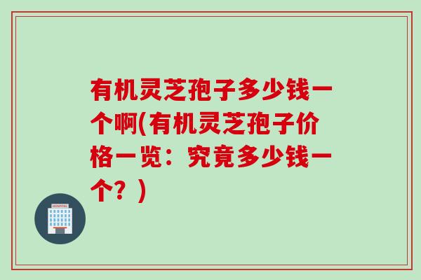 有机灵芝孢子多少钱一个啊(有机灵芝孢子价格一览：究竟多少钱一个？)