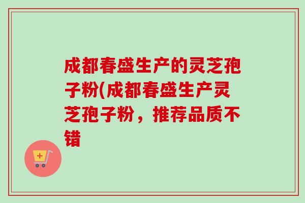 成都春盛生产的灵芝孢子粉(成都春盛生产灵芝孢子粉，推荐品质不错