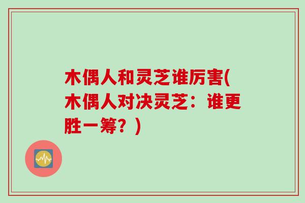 木偶人和灵芝谁厉害(木偶人对决灵芝：谁更胜一筹？)