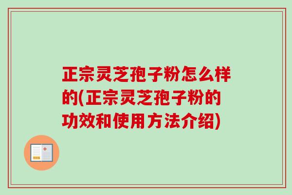正宗灵芝孢子粉怎么样的(正宗灵芝孢子粉的功效和使用方法介绍)