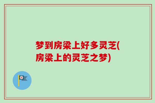 梦到房梁上好多灵芝(房梁上的灵芝之梦)