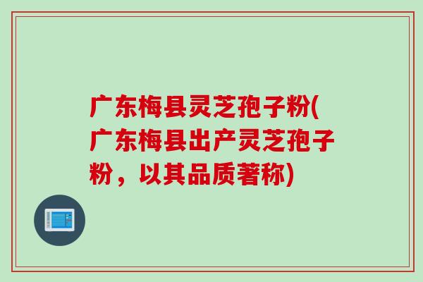 广东梅县灵芝孢子粉(广东梅县出产灵芝孢子粉,以其品质著称) 广东梅县灵芝孢子粉(广东梅县出产灵芝孢子粉,以其品质著称)