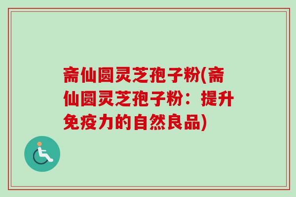 斋仙圆灵芝孢子粉(斋仙圆灵芝孢子粉：提升免疫力的自然良品)