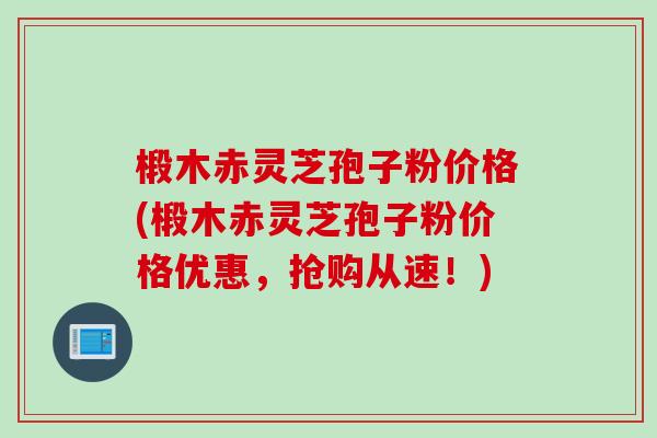 椴木赤灵芝孢子粉价格(椴木赤灵芝孢子粉价格优惠，抢购从速！)