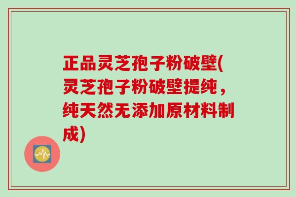 正品灵芝孢子粉破壁(灵芝孢子粉破壁提纯,纯天然无添加原材料制成) 正品灵芝孢子粉破壁(灵芝孢子粉破壁提纯,纯天然无添加原材料制成)
