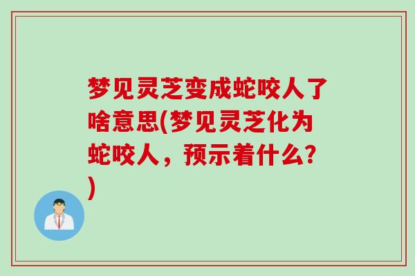 梦见灵芝变成蛇咬人了啥意思(梦见灵芝化为蛇咬人，预示着什么？)