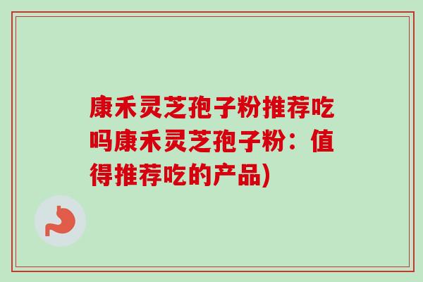 康禾灵芝孢子粉推荐吃吗康禾灵芝孢子粉：值得推荐吃的产品)