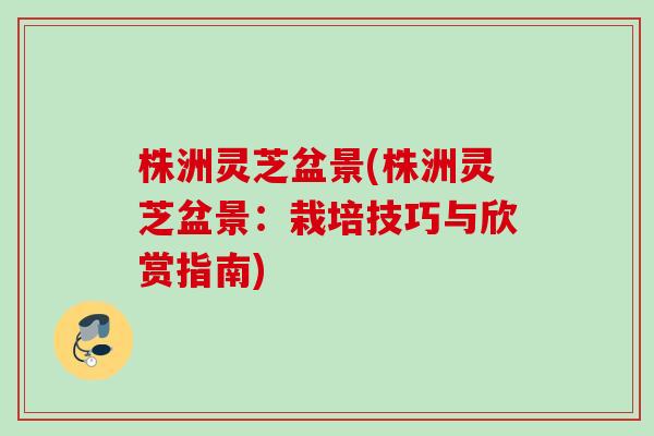 株洲灵芝盆景(株洲灵芝盆景：栽培技巧与欣赏指南)