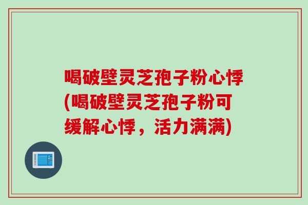 喝破壁灵芝孢子粉心悸(喝破壁灵芝孢子粉可缓解心悸，活力满满)