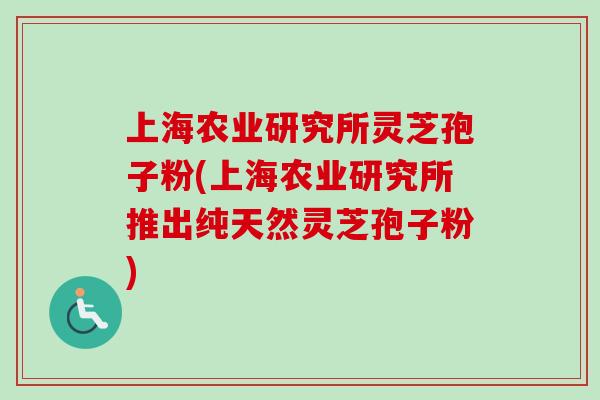 上海农业研究所灵芝孢子粉(上海农业研究所推出纯天然灵芝孢子粉) 上海农业研究所灵芝孢子粉(上海农业研究所推出纯天然灵芝孢子粉)