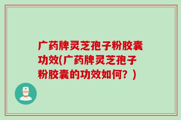 广药牌灵芝孢子粉胶囊功效(广药牌灵芝孢子粉胶囊的功效如何？)