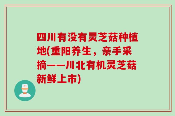 四川有没有灵芝菇种植地(重阳养生，亲手采摘——川北有机灵芝菇新鲜上市)