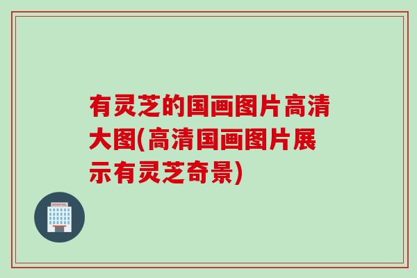 有灵芝的国画图片高清大图(高清国画图片展示有灵芝奇景)