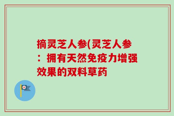 摘灵芝人参(灵芝人参：拥有天然免疫力增强效果的双料草药