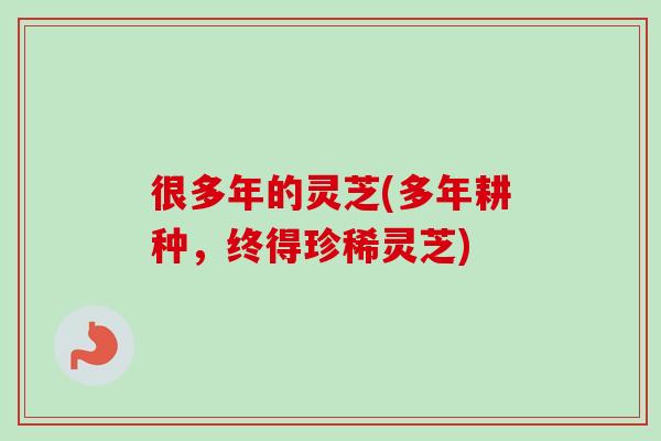 很多年的灵芝(多年耕种，终得珍稀灵芝)