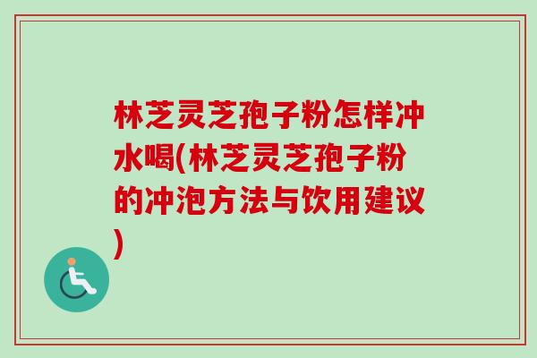 林芝灵芝孢子粉怎样冲水喝(林芝灵芝孢子粉的冲泡方法与饮用建议)