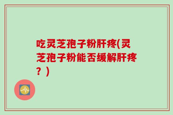 吃灵芝孢子粉肝疼(灵芝孢子粉能否缓解肝疼？)