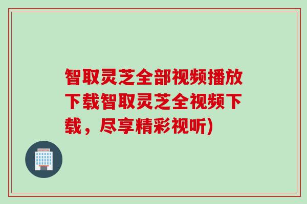 智取灵芝全部视频播放下载智取灵芝全视频下载，尽享精彩视听)