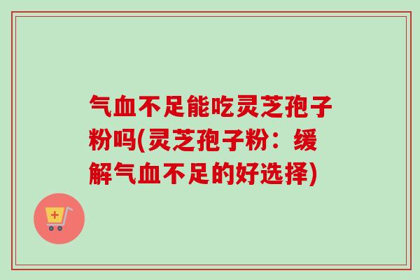气血不足能吃灵芝孢子粉吗(灵芝孢子粉：缓解气血不足的好选择)