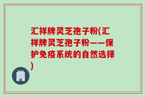 汇祥牌灵芝孢子粉(汇祥牌灵芝孢子粉——保护免疫系统的自然选择)