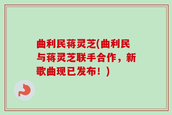 曲利民蒋灵芝(曲利民与蒋灵芝联手合作,新歌曲现已发布!) 曲利民蒋灵芝(曲利民与蒋灵芝联手合作,新歌曲现已发布!)