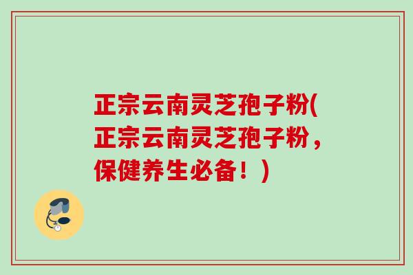 正宗云南灵芝孢子粉(正宗云南灵芝孢子粉，保健养生必备！)
