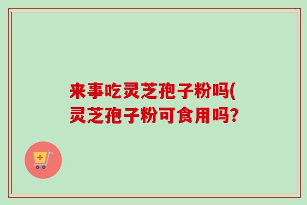 来事吃灵芝孢子粉吗(灵芝孢子粉可食用吗？