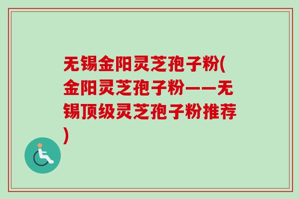无锡金阳灵芝孢子粉(金阳灵芝孢子粉——无锡顶级灵芝孢子粉推荐)