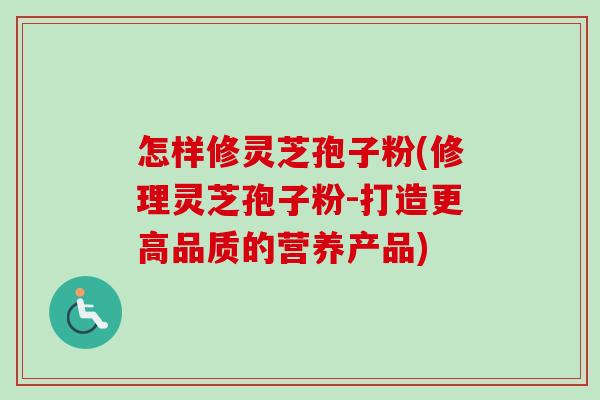 怎样修灵芝孢子粉(修理灵芝孢子粉-打造更高品质的营养产品)