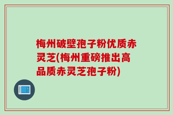 梅州破壁孢子粉优质赤灵芝(梅州重磅推出高品质赤灵芝孢子粉) 梅州破壁孢子粉优质赤灵芝(梅州重磅推出高品质赤灵芝孢子粉)