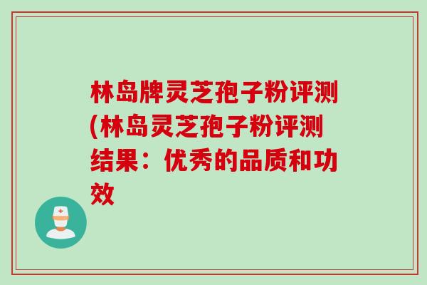 林岛牌灵芝孢子粉评测(林岛灵芝孢子粉评测结果：优秀的品质和功效