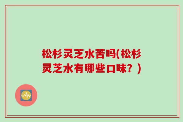 松杉灵芝水苦吗(松杉灵芝水有哪些口味？)