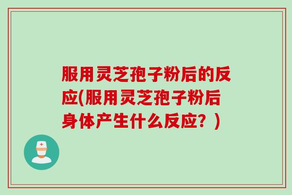 服用灵芝孢子粉后的反应(服用灵芝孢子粉后身体产生什么反应？)