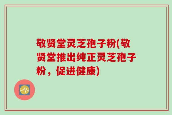 敬贤堂灵芝孢子粉(敬贤堂推出纯正灵芝孢子粉，促进健康)