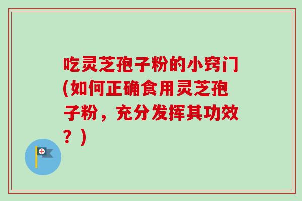 吃灵芝孢子粉的小窍门(如何正确食用灵芝孢子粉，充分发挥其功效？)