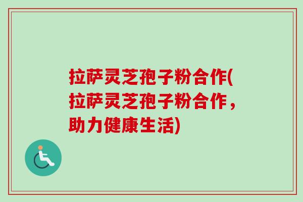拉萨灵芝孢子粉合作(拉萨灵芝孢子粉合作，助力健康生活)