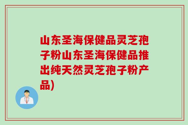 山东圣海保健品灵芝孢子粉山东圣海保健品推出纯天然灵芝孢子粉产品)