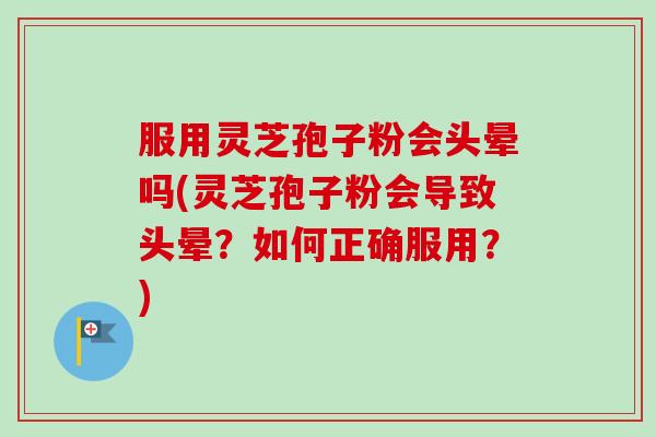 服用灵芝孢子粉会头晕吗(灵芝孢子粉会导致头晕？如何正确服用？)