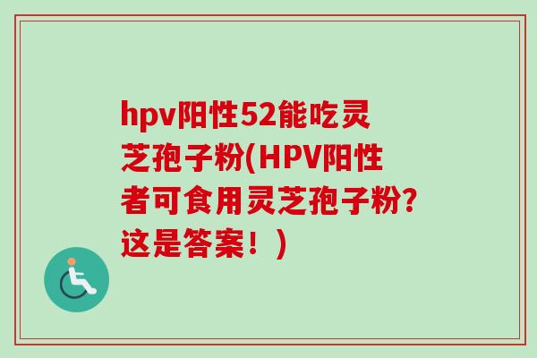 hpv阳性52能吃灵芝孢子粉(HPV阳性者可食用灵芝孢子粉？这是答案！)