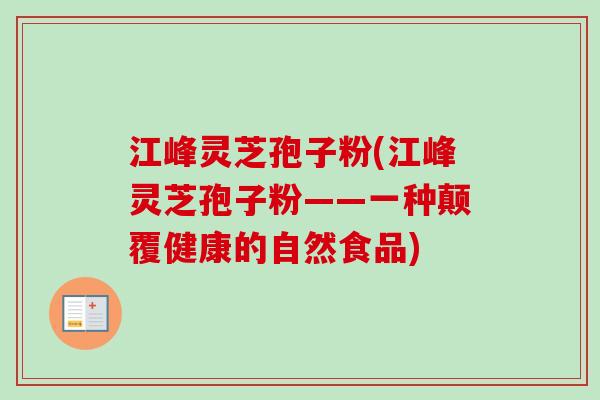 江峰灵芝孢子粉(江峰灵芝孢子粉——一种颠覆健康的自然食品)