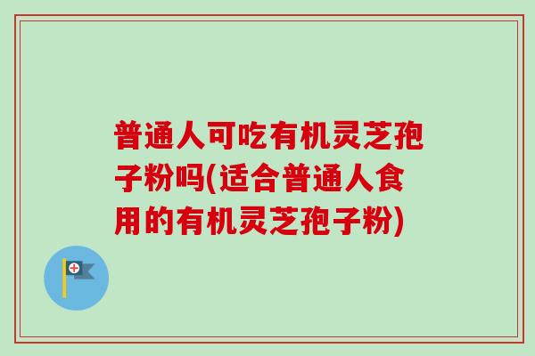 普通人可吃有机灵芝孢子粉吗(适合普通人食用的有机灵芝孢子粉)
